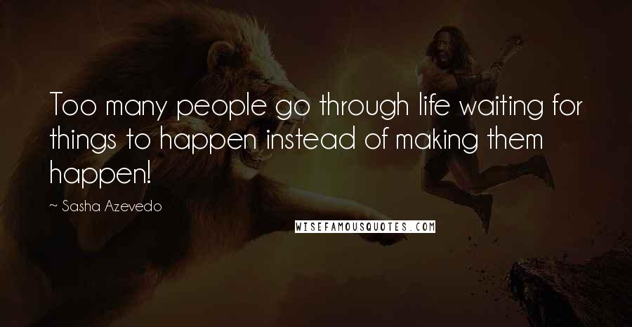 Sasha Azevedo Quotes: Too many people go through life waiting for things to happen instead of making them happen!