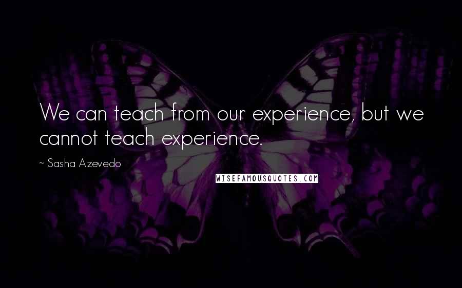 Sasha Azevedo Quotes: We can teach from our experience, but we cannot teach experience.