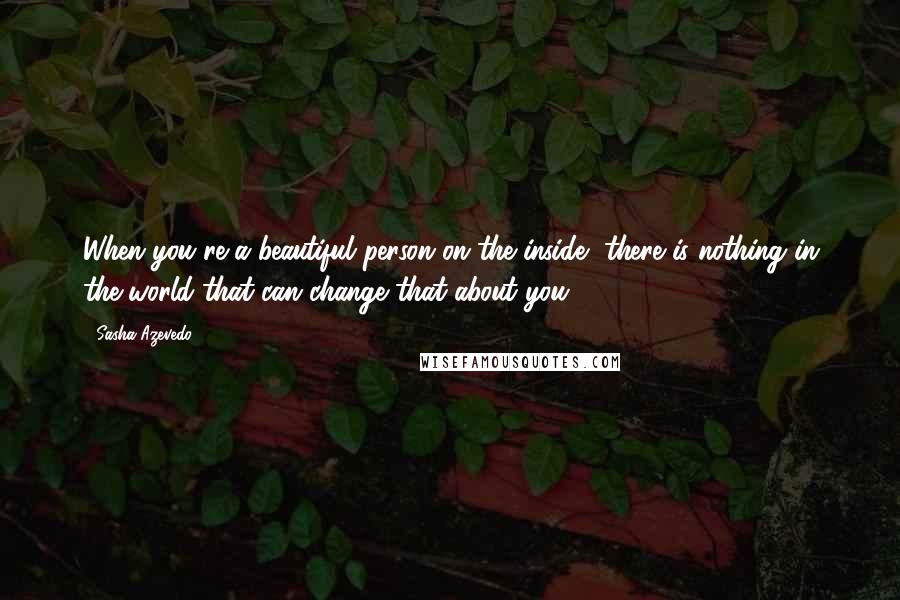 Sasha Azevedo Quotes: When you're a beautiful person on the inside, there is nothing in the world that can change that about you.