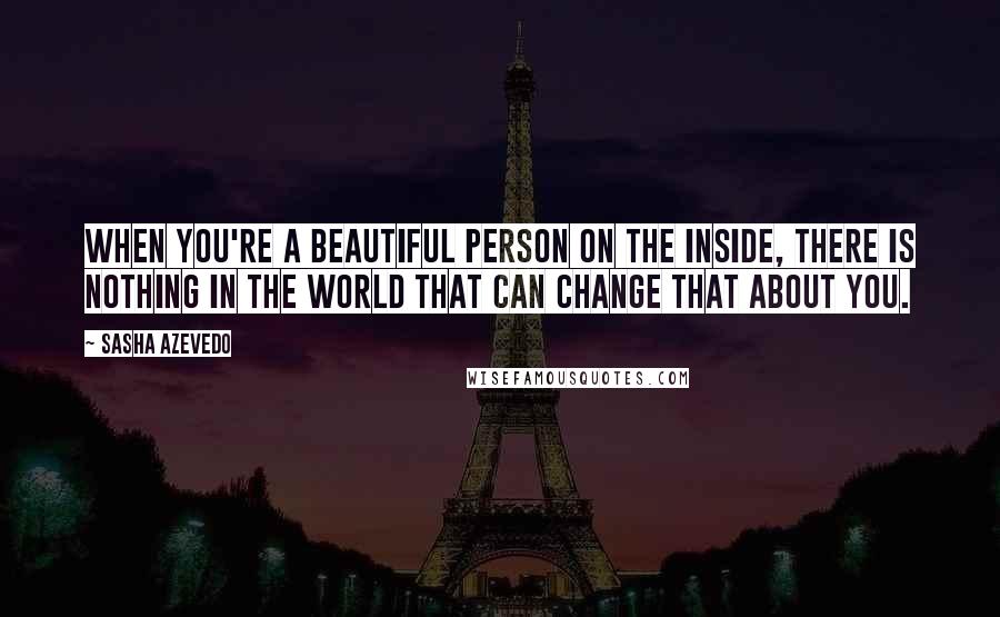 Sasha Azevedo Quotes: When you're a beautiful person on the inside, there is nothing in the world that can change that about you.