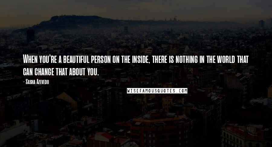 Sasha Azevedo Quotes: When you're a beautiful person on the inside, there is nothing in the world that can change that about you.