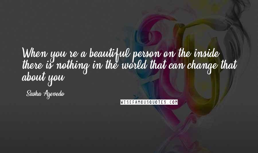 Sasha Azevedo Quotes: When you're a beautiful person on the inside, there is nothing in the world that can change that about you.