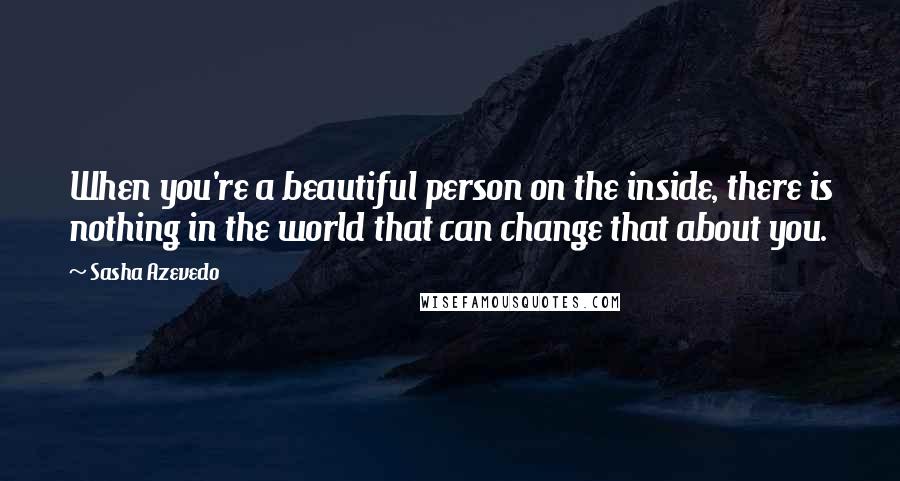 Sasha Azevedo Quotes: When you're a beautiful person on the inside, there is nothing in the world that can change that about you.