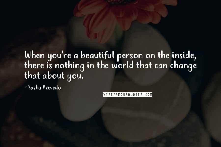 Sasha Azevedo Quotes: When you're a beautiful person on the inside, there is nothing in the world that can change that about you.