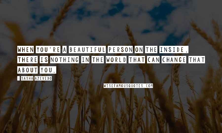 Sasha Azevedo Quotes: When you're a beautiful person on the inside, there is nothing in the world that can change that about you.