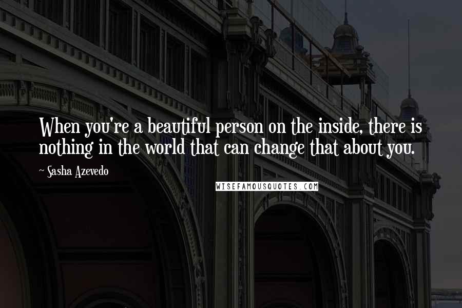 Sasha Azevedo Quotes: When you're a beautiful person on the inside, there is nothing in the world that can change that about you.