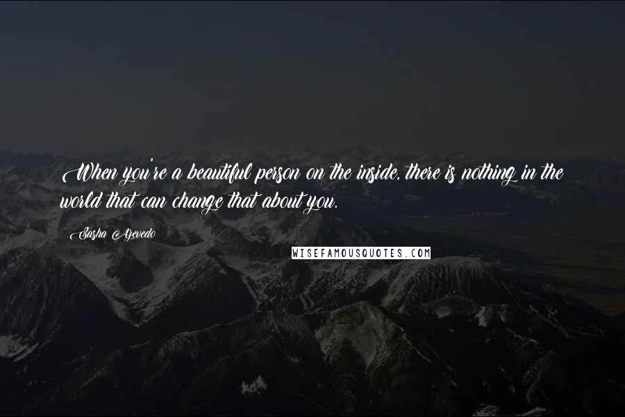 Sasha Azevedo Quotes: When you're a beautiful person on the inside, there is nothing in the world that can change that about you.