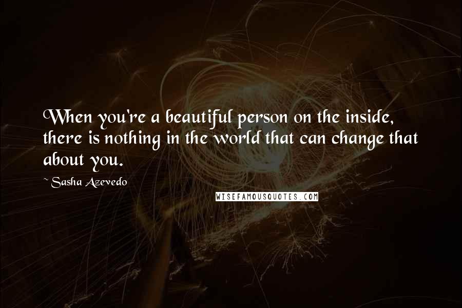 Sasha Azevedo Quotes: When you're a beautiful person on the inside, there is nothing in the world that can change that about you.