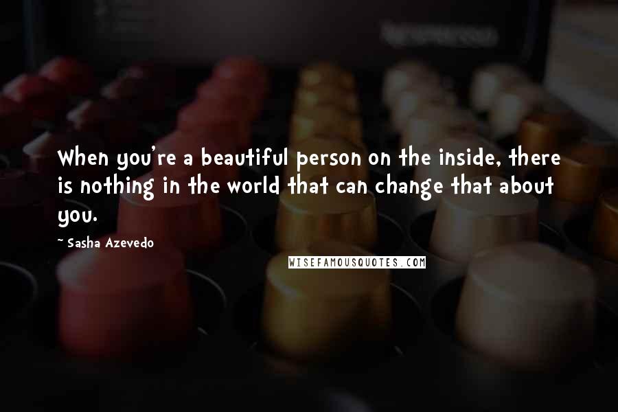 Sasha Azevedo Quotes: When you're a beautiful person on the inside, there is nothing in the world that can change that about you.