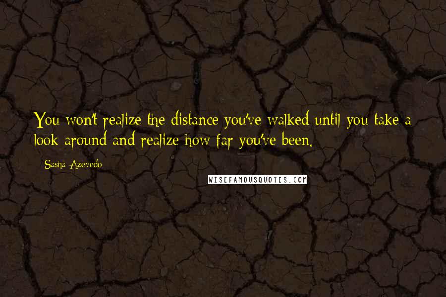 Sasha Azevedo Quotes: You won't realize the distance you've walked until you take a look around and realize how far you've been.