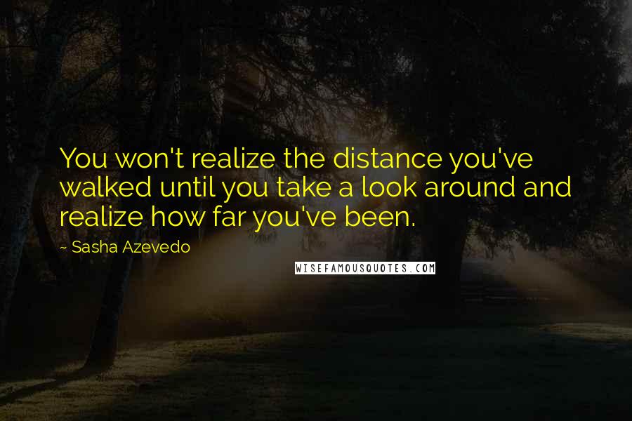 Sasha Azevedo Quotes: You won't realize the distance you've walked until you take a look around and realize how far you've been.