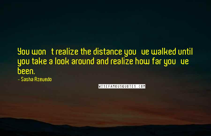 Sasha Azevedo Quotes: You won't realize the distance you've walked until you take a look around and realize how far you've been.