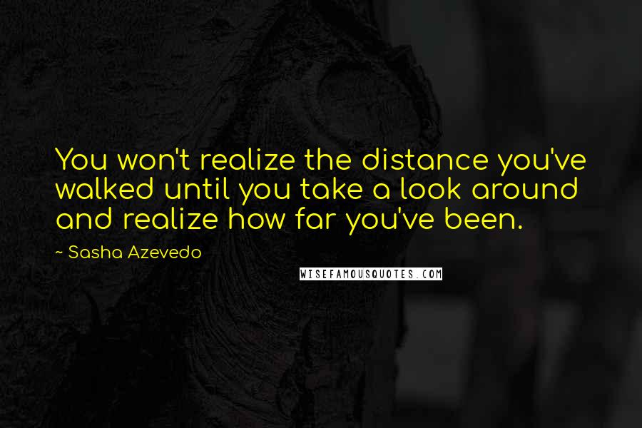 Sasha Azevedo Quotes: You won't realize the distance you've walked until you take a look around and realize how far you've been.