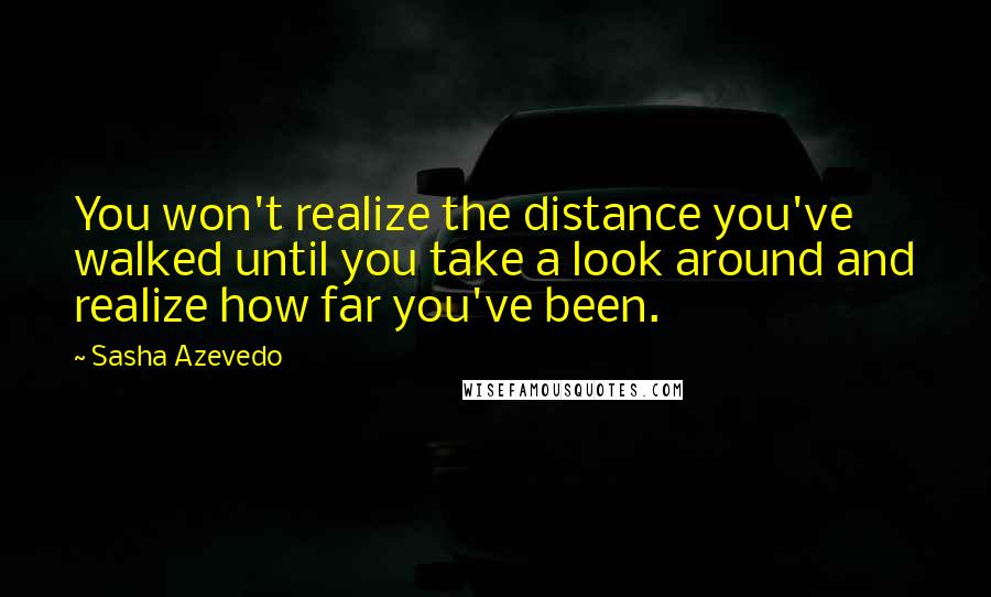 Sasha Azevedo Quotes: You won't realize the distance you've walked until you take a look around and realize how far you've been.