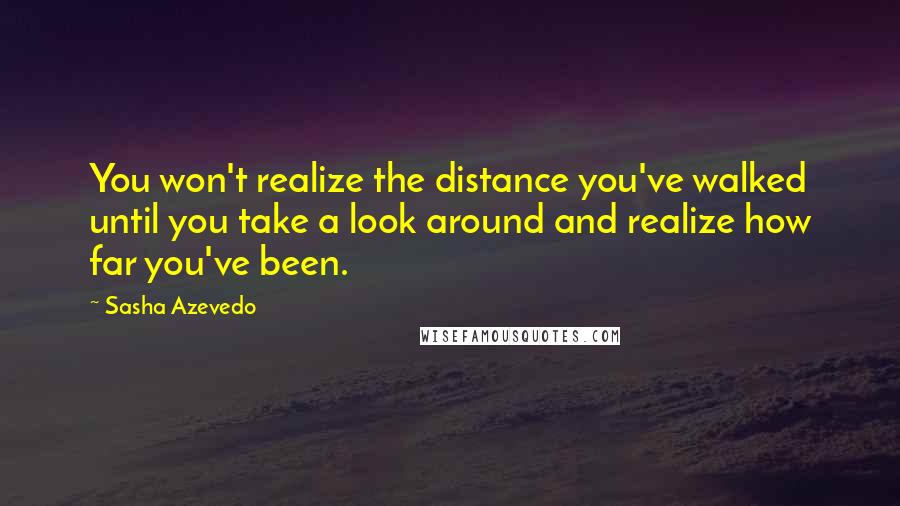 Sasha Azevedo Quotes: You won't realize the distance you've walked until you take a look around and realize how far you've been.