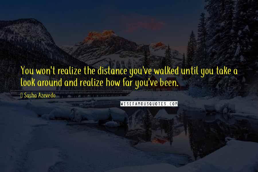 Sasha Azevedo Quotes: You won't realize the distance you've walked until you take a look around and realize how far you've been.