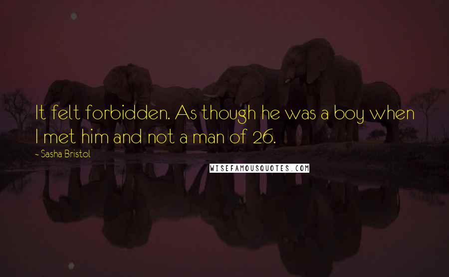 Sasha Bristol Quotes: It felt forbidden. As though he was a boy when I met him and not a man of 26.