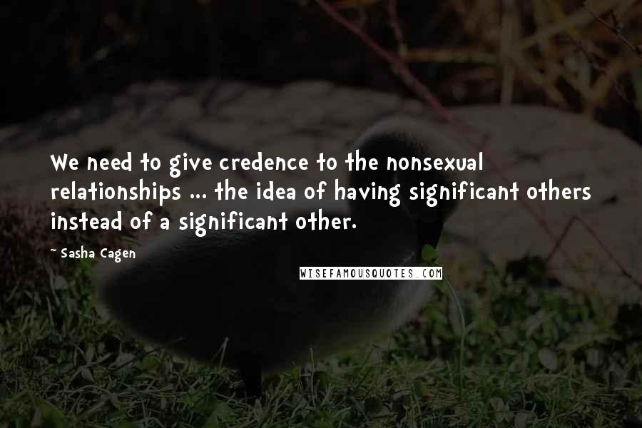 Sasha Cagen Quotes: We need to give credence to the nonsexual relationships ... the idea of having significant others instead of a significant other.