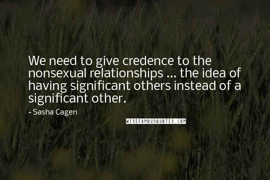 Sasha Cagen Quotes: We need to give credence to the nonsexual relationships ... the idea of having significant others instead of a significant other.