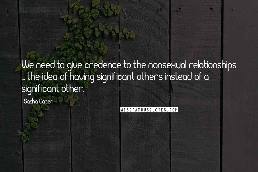 Sasha Cagen Quotes: We need to give credence to the nonsexual relationships ... the idea of having significant others instead of a significant other.