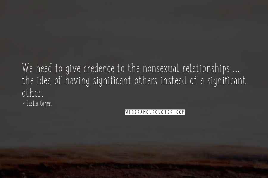 Sasha Cagen Quotes: We need to give credence to the nonsexual relationships ... the idea of having significant others instead of a significant other.