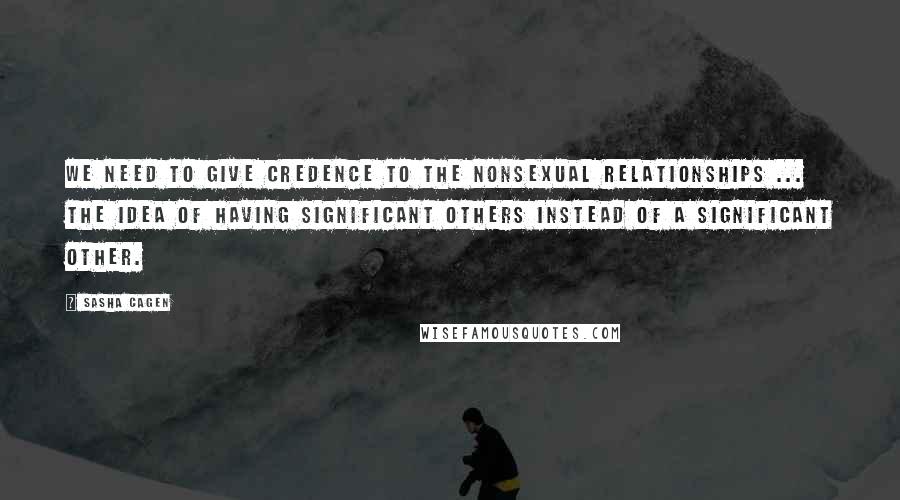 Sasha Cagen Quotes: We need to give credence to the nonsexual relationships ... the idea of having significant others instead of a significant other.