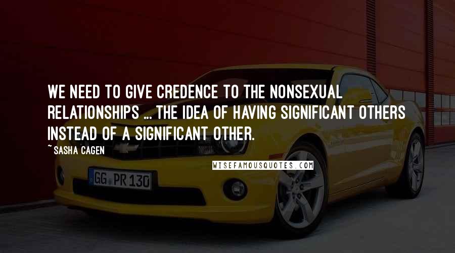 Sasha Cagen Quotes: We need to give credence to the nonsexual relationships ... the idea of having significant others instead of a significant other.