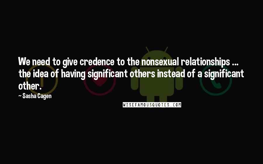 Sasha Cagen Quotes: We need to give credence to the nonsexual relationships ... the idea of having significant others instead of a significant other.