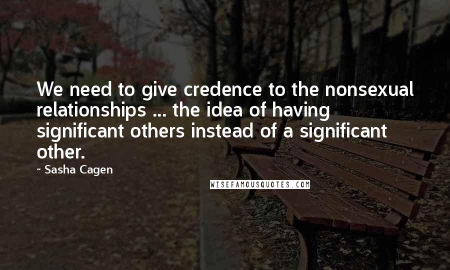 Sasha Cagen Quotes: We need to give credence to the nonsexual relationships ... the idea of having significant others instead of a significant other.