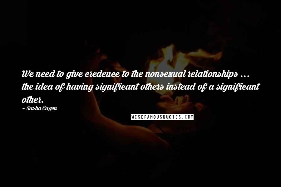 Sasha Cagen Quotes: We need to give credence to the nonsexual relationships ... the idea of having significant others instead of a significant other.