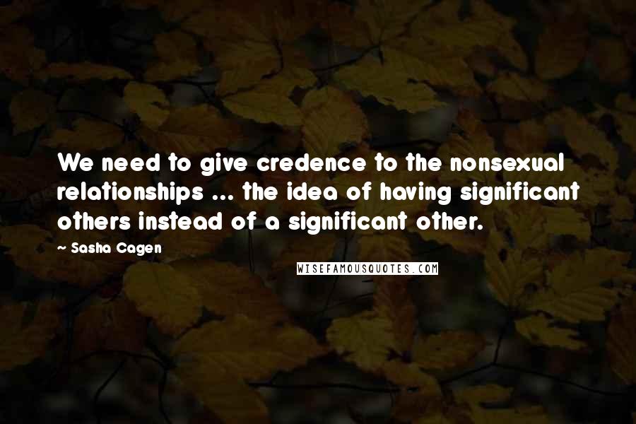 Sasha Cagen Quotes: We need to give credence to the nonsexual relationships ... the idea of having significant others instead of a significant other.