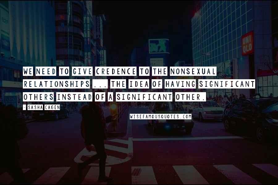 Sasha Cagen Quotes: We need to give credence to the nonsexual relationships ... the idea of having significant others instead of a significant other.