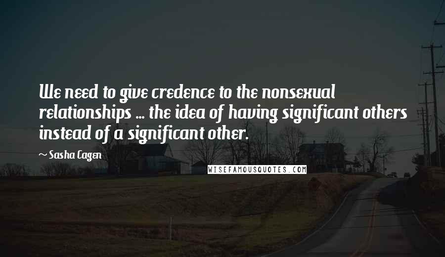 Sasha Cagen Quotes: We need to give credence to the nonsexual relationships ... the idea of having significant others instead of a significant other.