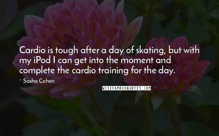 Sasha Cohen Quotes: Cardio is tough after a day of skating, but with my iPod I can get into the moment and complete the cardio training for the day.