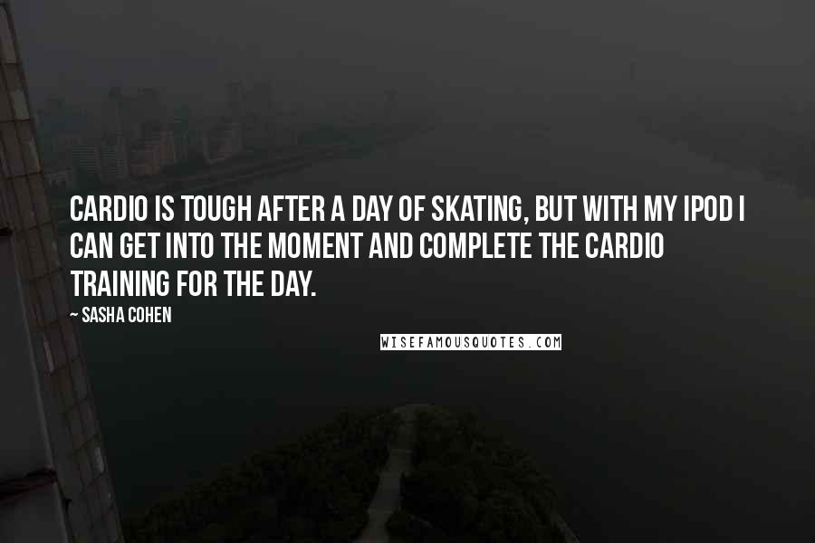 Sasha Cohen Quotes: Cardio is tough after a day of skating, but with my iPod I can get into the moment and complete the cardio training for the day.