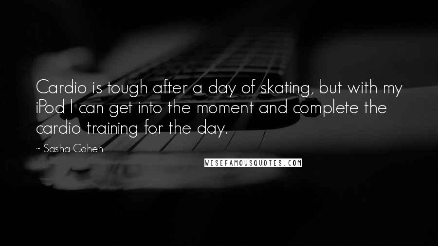 Sasha Cohen Quotes: Cardio is tough after a day of skating, but with my iPod I can get into the moment and complete the cardio training for the day.