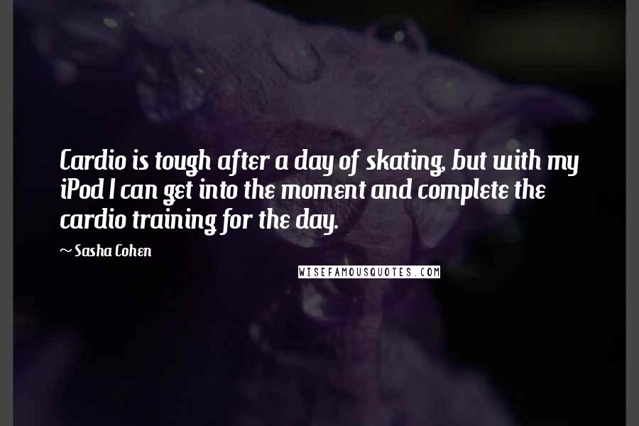 Sasha Cohen Quotes: Cardio is tough after a day of skating, but with my iPod I can get into the moment and complete the cardio training for the day.