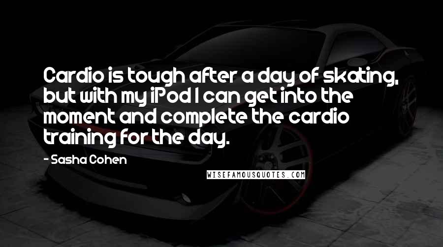 Sasha Cohen Quotes: Cardio is tough after a day of skating, but with my iPod I can get into the moment and complete the cardio training for the day.