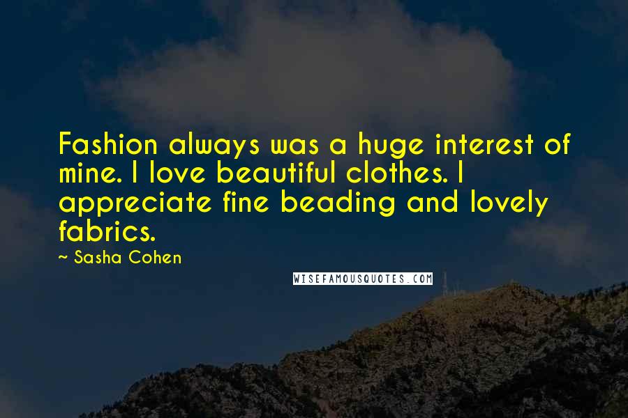 Sasha Cohen Quotes: Fashion always was a huge interest of mine. I love beautiful clothes. I appreciate fine beading and lovely fabrics.