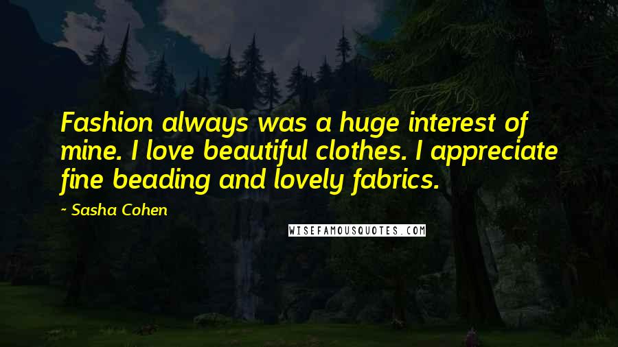 Sasha Cohen Quotes: Fashion always was a huge interest of mine. I love beautiful clothes. I appreciate fine beading and lovely fabrics.