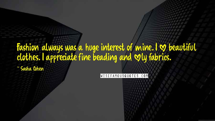 Sasha Cohen Quotes: Fashion always was a huge interest of mine. I love beautiful clothes. I appreciate fine beading and lovely fabrics.