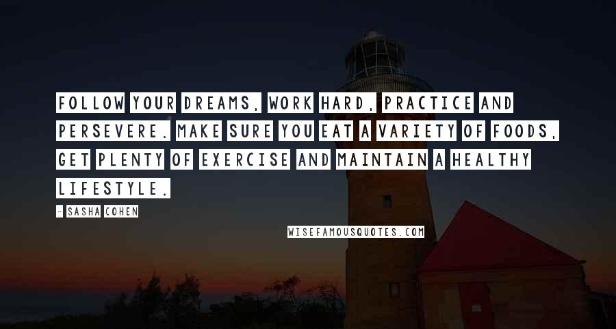 Sasha Cohen Quotes: Follow your dreams, work hard, practice and persevere. Make sure you eat a variety of foods, get plenty of exercise and maintain a healthy lifestyle.