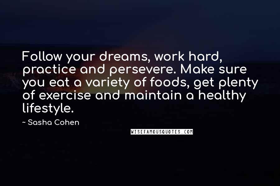 Sasha Cohen Quotes: Follow your dreams, work hard, practice and persevere. Make sure you eat a variety of foods, get plenty of exercise and maintain a healthy lifestyle.