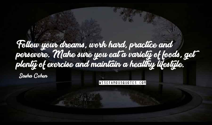 Sasha Cohen Quotes: Follow your dreams, work hard, practice and persevere. Make sure you eat a variety of foods, get plenty of exercise and maintain a healthy lifestyle.