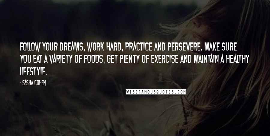 Sasha Cohen Quotes: Follow your dreams, work hard, practice and persevere. Make sure you eat a variety of foods, get plenty of exercise and maintain a healthy lifestyle.