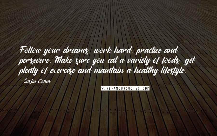 Sasha Cohen Quotes: Follow your dreams, work hard, practice and persevere. Make sure you eat a variety of foods, get plenty of exercise and maintain a healthy lifestyle.