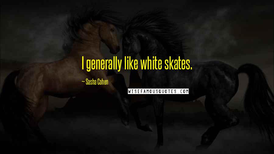 Sasha Cohen Quotes: I generally like white skates.