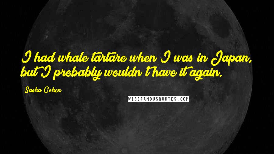 Sasha Cohen Quotes: I had whale tartare when I was in Japan, but I probably wouldn't have it again.