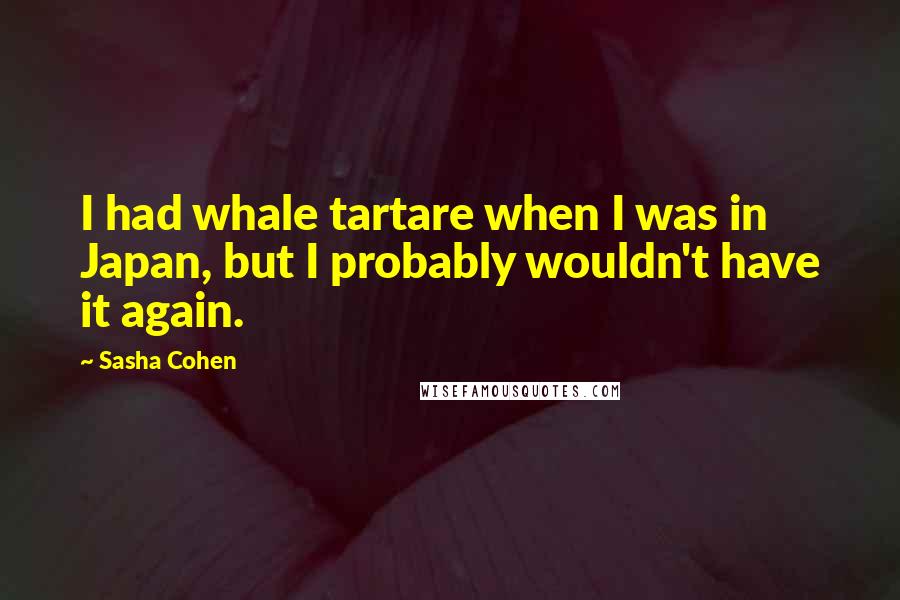 Sasha Cohen Quotes: I had whale tartare when I was in Japan, but I probably wouldn't have it again.