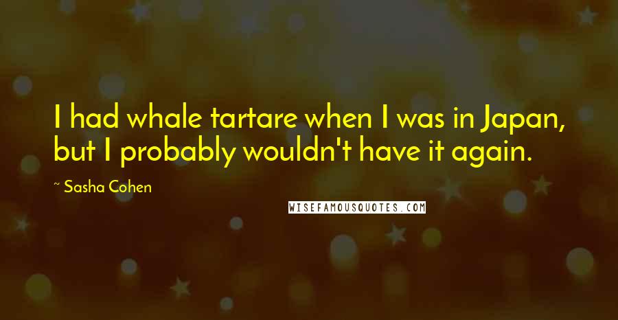 Sasha Cohen Quotes: I had whale tartare when I was in Japan, but I probably wouldn't have it again.